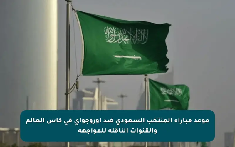 موعد مباراة المنتخب السعودي ضد أوروجواي في كأس العالم والقنوات الناقلة للمواجهة